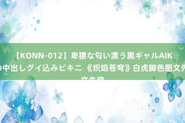 【KONN-012】卑猥な匂い漂う黒ギャルAIKAの中出しグイ込みビキニ 《炽焰苍穹》白虎脚色图文先容