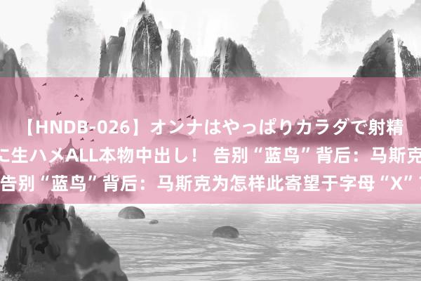 【HNDB-026】オンナはやっぱりカラダで射精する 厳選美巨乳ボディに生ハメALL本物中出し！ 告别“蓝鸟”背后：马斯克为怎样此寄望于字母“X”？