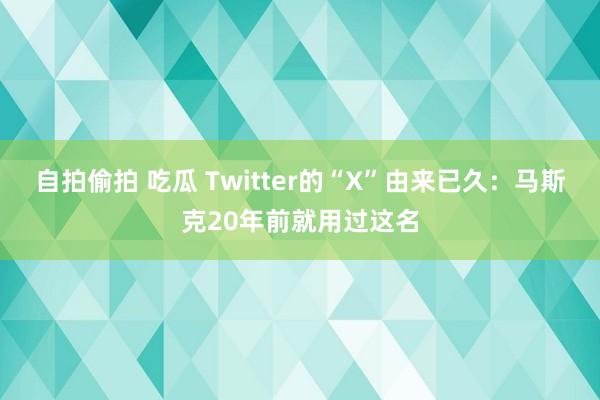 自拍偷拍 吃瓜 Twitter的“X”由来已久：马斯克20年前就用过这名