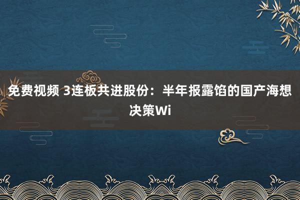 免费视频 3连板共进股份：半年报露馅的国产海想决策Wi