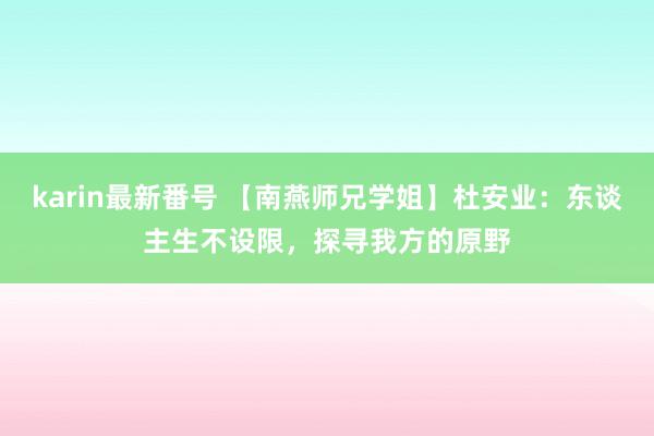 karin最新番号 【南燕师兄学姐】杜安业：东谈主生不设限，探寻我方的原野