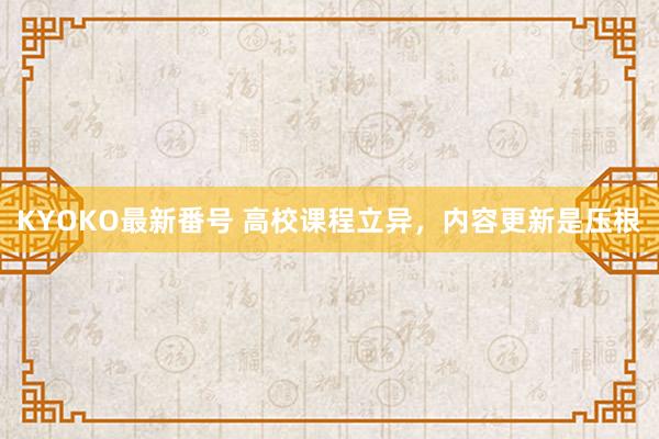 KYOKO最新番号 高校课程立异，内容更新是压根