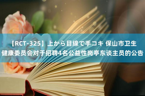 【RCT-325】上から目線で手コキ 保山市卫生健康委员会对于招聘4名公益性岗亭东谈主员的公告