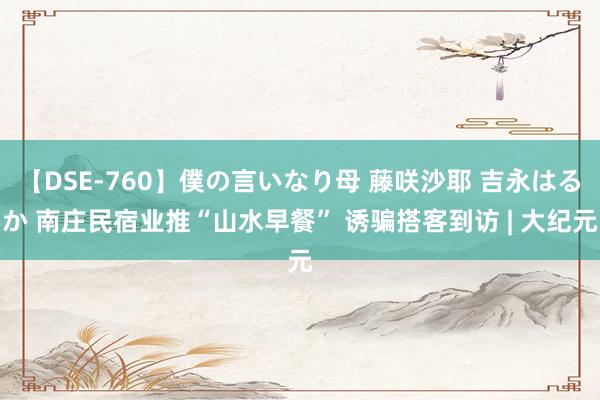 【DSE-760】僕の言いなり母 藤咲沙耶 吉永はるか 南庄民宿业推“山水早餐” 诱骗搭客到访 | 大纪元