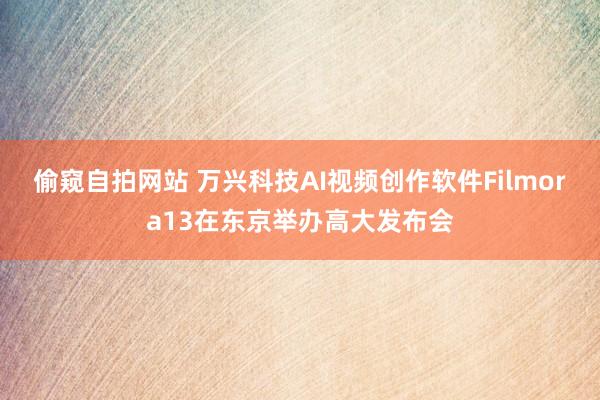 偷窥自拍网站 万兴科技AI视频创作软件Filmora13在东京举办高大发布会