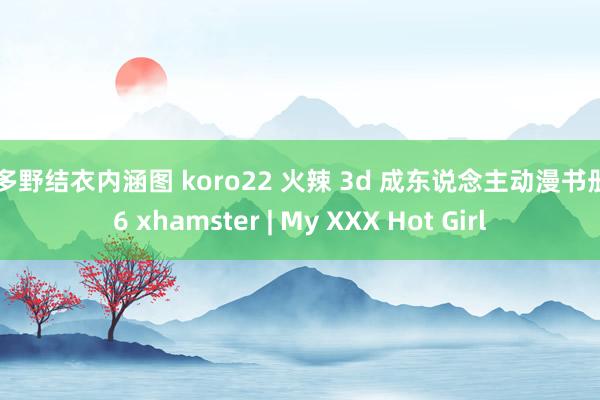 波多野结衣内涵图 koro22 火辣 3d 成东说念主动漫书册 56 xhamster | My XXX Hot Girl