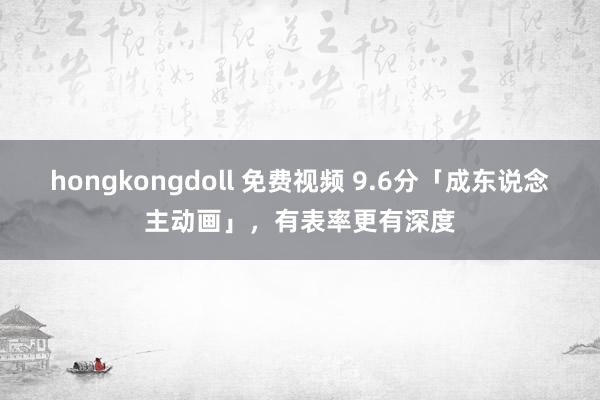 hongkongdoll 免费视频 9.6分「成东说念主动画」，有表率更有深度