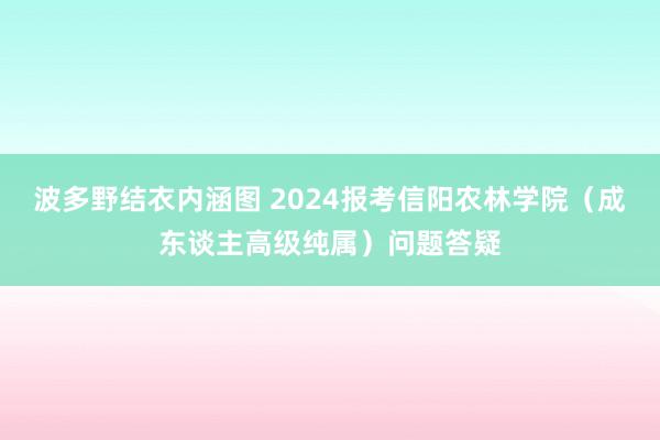 波多野结衣内涵图 2024报考信阳农林学院（成东谈主高级纯属）问题答疑