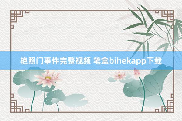 艳照门事件完整视频 笔盒bihekapp下载