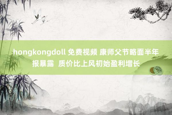 hongkongdoll 免费视频 康师父节略面半年报暴露  质价比上风初始盈利增长