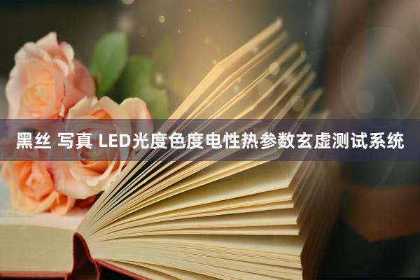 黑丝 写真 LED光度色度电性热参数玄虚测试系统