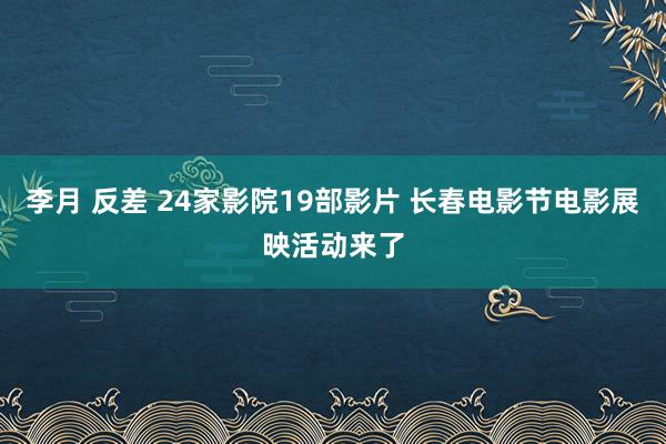 李月 反差 24家影院19部影片 长春电影节电影展映活动来了