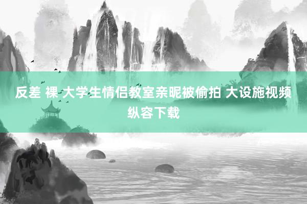 反差 裸 大学生情侣教室亲昵被偷拍 大设施视频纵容下载