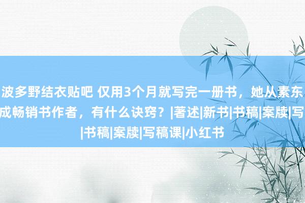 波多野结衣贴吧 仅用3个月就写完一册书，她从素东谈主一跃酿成畅销书作者，有什么诀窍？|著述|新书|书稿|案牍|写稿课|小红书