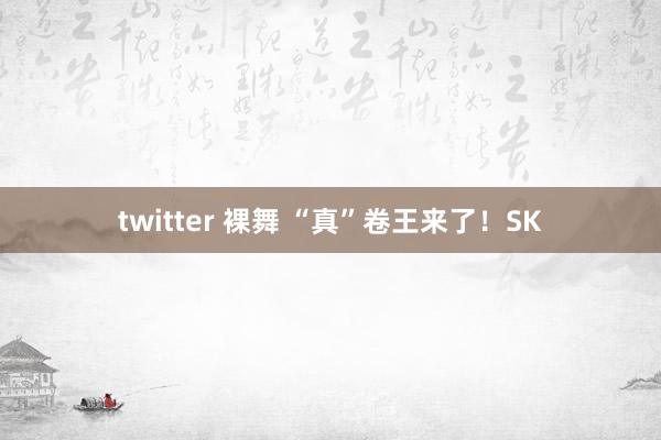 twitter 裸舞 “真”卷王来了！SK