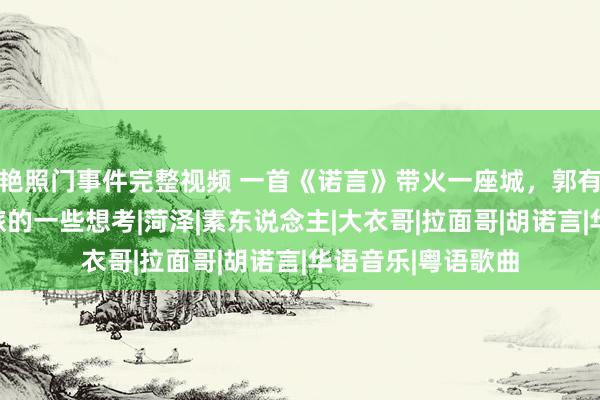 艳照门事件完整视频 一首《诺言》带火一座城，郭有才边幅对处所文旅的一些想考|菏泽|素东说念主|大衣哥|拉面哥|胡诺言|华语音乐|粤语歌曲