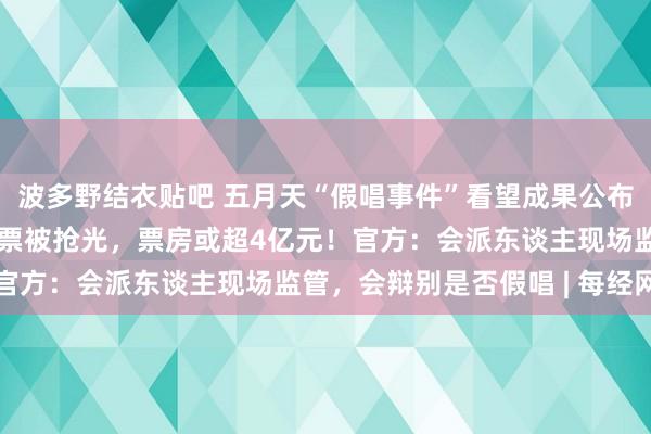 波多野结衣贴吧 五月天“假唱事件”看望成果公布！北京演唱会几十万张票被抢光，票房或超4亿元！官方：会派东谈主现场监管，会辩别是否假唱 | 每经网