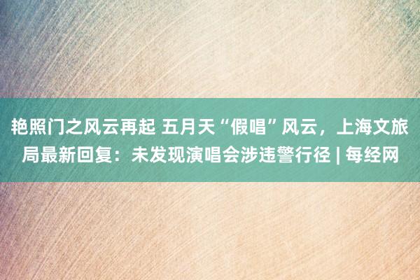 艳照门之风云再起 五月天“假唱”风云，上海文旅局最新回复：未发现演唱会涉违警行径 | 每经网