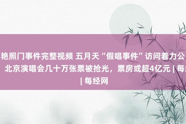 艳照门事件完整视频 五月天“假唱事件”访问着力公布 ！北京演唱会几十万张票被抢光，票房或超4亿元 | 每经网