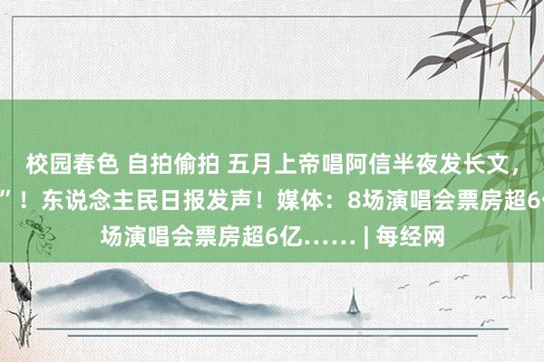 校园春色 自拍偷拍 五月上帝唱阿信半夜发长文，复兴“假唱风云”！东说念主民日报发声！媒体：8场演唱会票房超6亿…… | 每经网