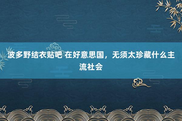 波多野结衣贴吧 在好意思国，无须太珍藏什么主流社会