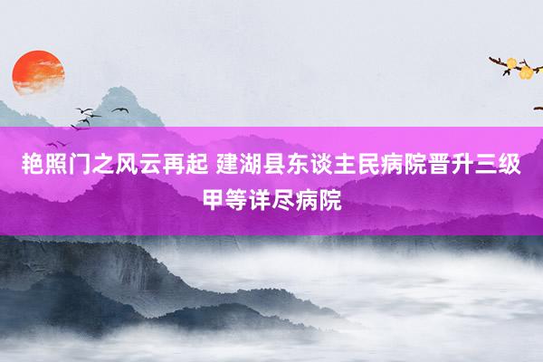 艳照门之风云再起 建湖县东谈主民病院晋升三级甲等详尽病院