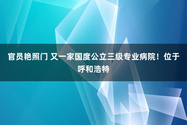 官员艳照门 又一家国度公立三级专业病院！位于呼和浩特