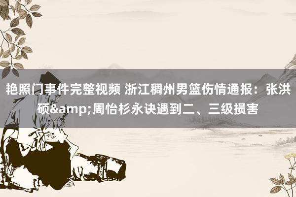 艳照门事件完整视频 浙江稠州男篮伤情通报：张洪硕&周怡杉永诀遇到二、三级损害