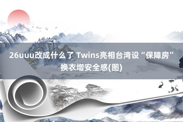 26uuu改成什么了 Twins亮相台湾设“保障房”换衣增安全感(图)