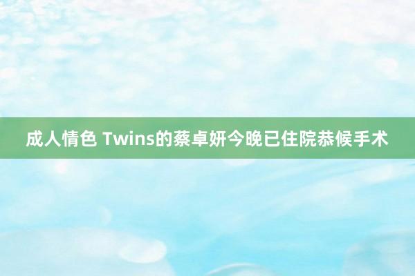 成人情色 Twins的蔡卓妍今晚已住院恭候手术