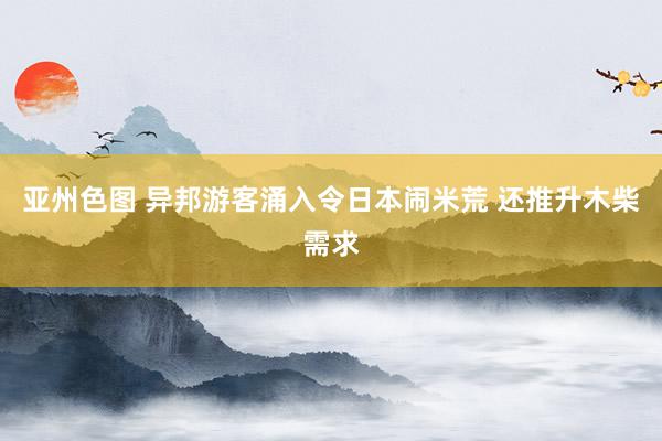 亚州色图 异邦游客涌入令日本闹米荒 还推升木柴需求