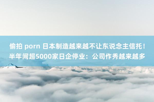 偷拍 porn 日本制造越来越不让东说念主信托！半年间超5000家日企停业：公司作秀越来越多