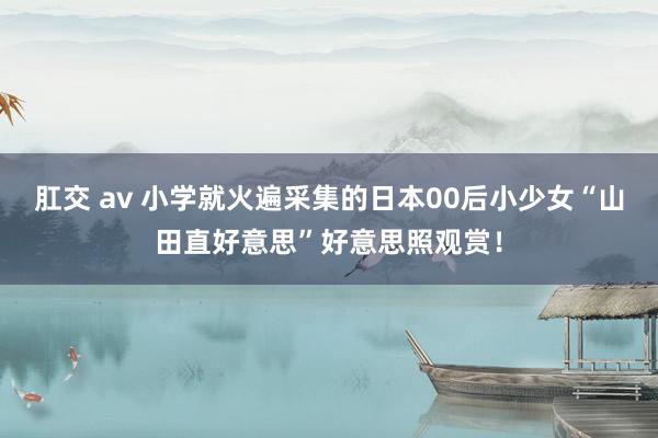 肛交 av 小学就火遍采集的日本00后小少女“山田直好意思”好意思照观赏！