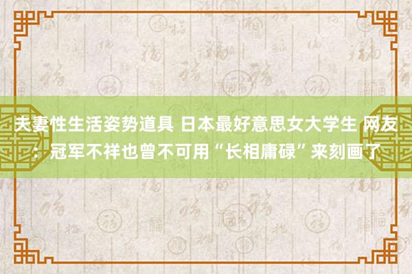 夫妻性生活姿势道具 日本最好意思女大学生 网友：冠军不祥也曾不可用“长相庸碌”来刻画了