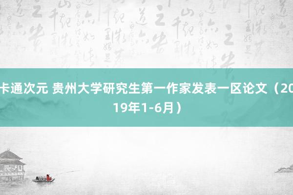 卡通次元 贵州大学研究生第一作家发表一区论文（2019年1-6月）