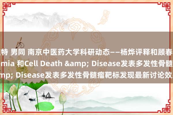 推特 男同 南京中医药大学科研动态——杨烨评释和顾春艳评释团队在Leukemia 和Cell Death & Disease发表多发性骨髓瘤靶标发现最新讨论效果