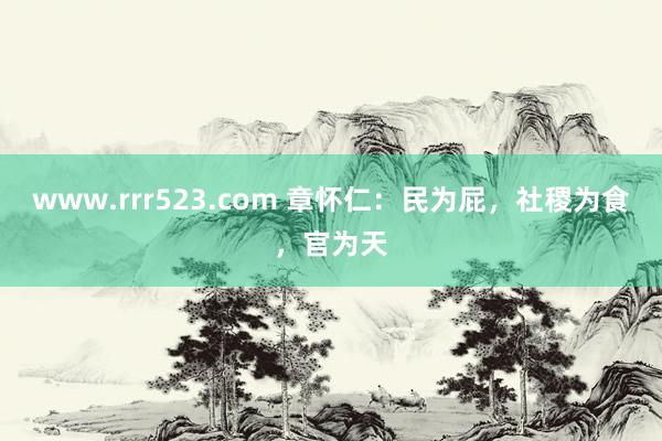 www.rrr523.com 章怀仁：民为屁，社稷为食，官为天