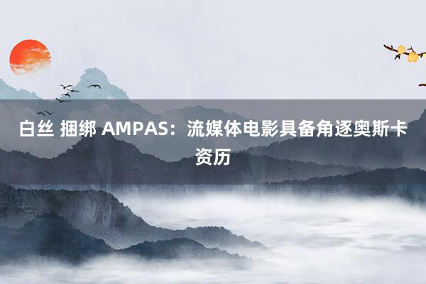 白丝 捆绑 AMPAS：流媒体电影具备角逐奥斯卡资历