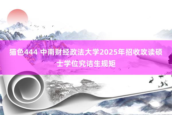 猫色444 中南财经政法大学2025年招收攻读硕士学位究诘生规矩