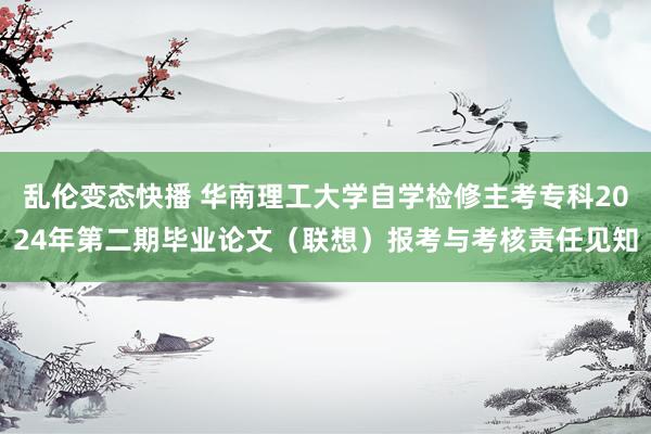 乱伦变态快播 华南理工大学自学检修主考专科2024年第二期毕业论文（联想）报考与考核责任见知