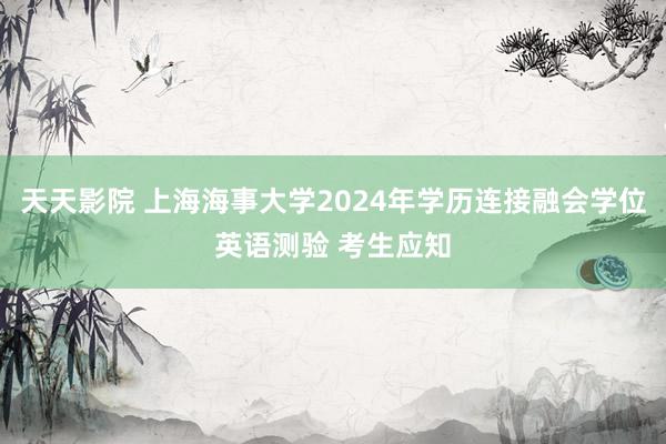 天天影院 上海海事大学2024年学历连接融会学位英语测验 考生应知