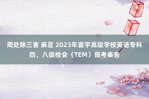 周处除三害 麻豆 2023年寰宇高级学校英语专科四、八级检会（TEM）报考奉告