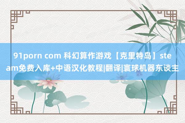 91porn com 科幻算作游戏【克里特岛】steam免费入库+中语汉化教程|翻译|寰球机器东谈主