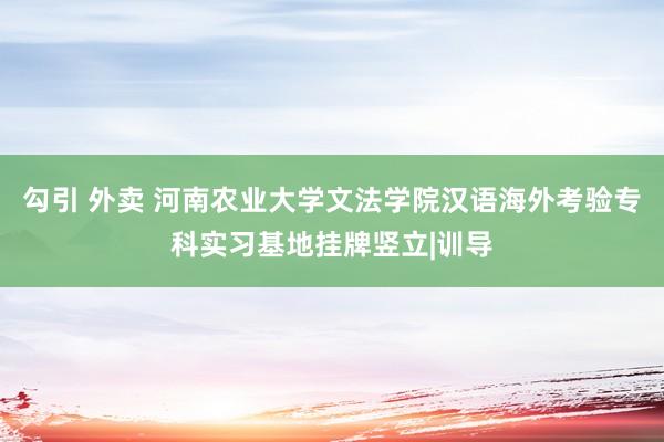 勾引 外卖 河南农业大学文法学院汉语海外考验专科实习基地挂牌竖立|训导