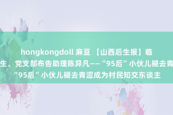 hongkongdoll 麻豆 【山西后生报】临汾市大宁县楼底村选调生、党支部布告助理陈异凡——“95后”小伙儿褪去青涩成为村民知交东谈主