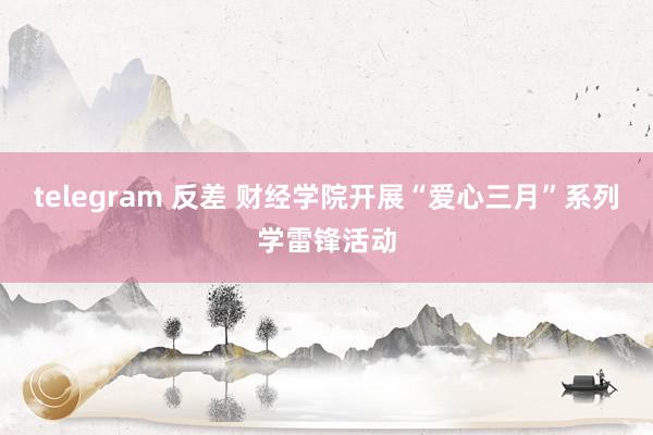 telegram 反差 财经学院开展“爱心三月”系列学雷锋活动